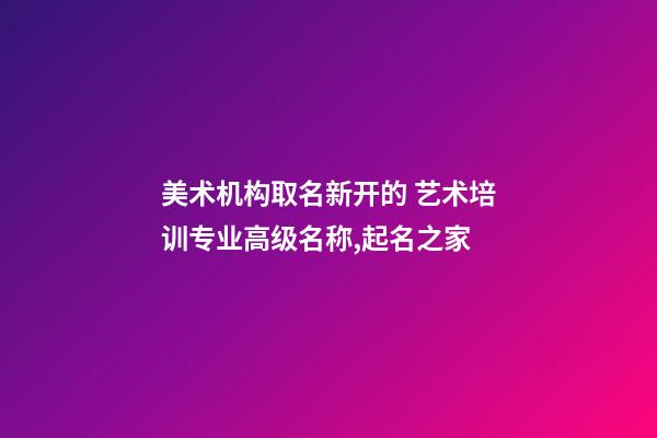 美术机构取名新开的 艺术培训专业高级名称,起名之家-第1张-店铺起名-玄机派